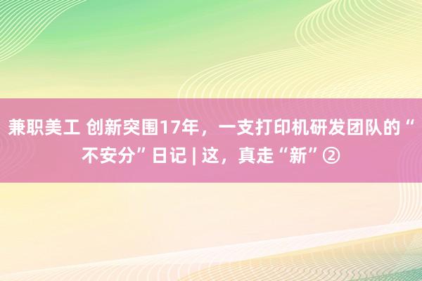 兼职美工 创新突围17年，一支打印机研发团队的“不安分”日记 | 这，真走“新”②