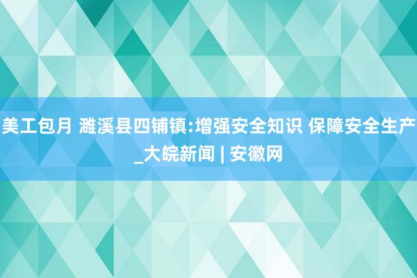 美工包月 濉溪县四铺镇:增强安全知识 保障安全生产_大皖新闻 | 安徽网