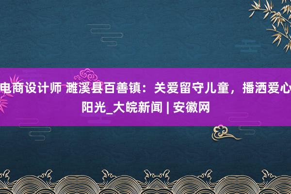 电商设计师 濉溪县百善镇：关爱留守儿童，播洒爱心阳光_大皖新闻 | 安徽网