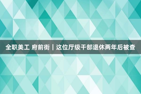 全职美工 府前街｜这位厅级干部退休两年后被查