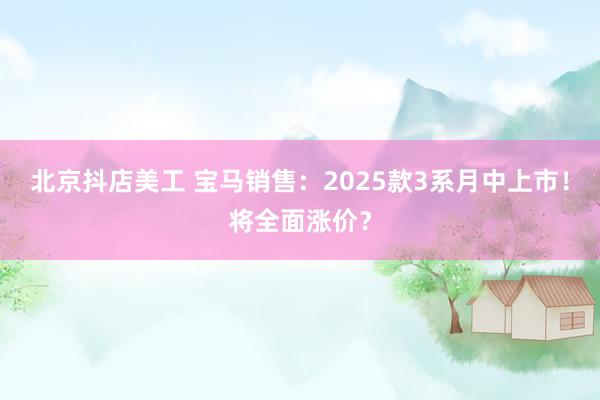 北京抖店美工 宝马销售：2025款3系月中上市！将全面涨价？