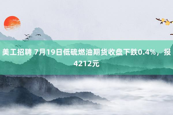 美工招聘 7月19日低硫燃油期货收盘下跌0.4%，报4212元