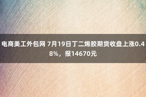 电商美工外包网 7月19日丁二烯胶期货收盘上涨0.48%，报14670元