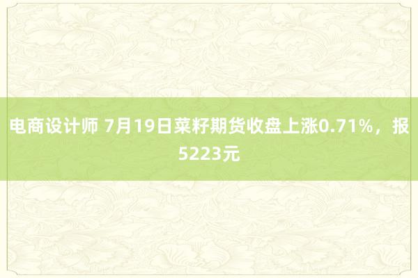 电商设计师 7月19日菜籽期货收盘上涨0.71%，报5223元