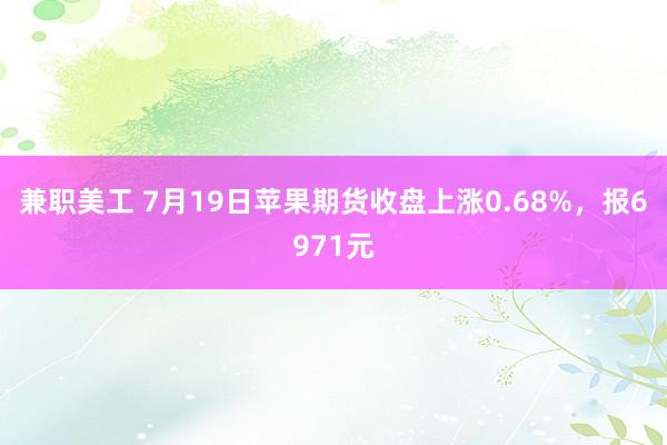 兼职美工 7月19日苹果期货收盘上涨0.68%，报6971元