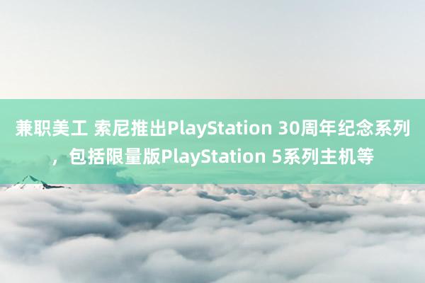 兼职美工 索尼推出PlayStation 30周年纪念系列，包括限量版PlayStation 5系列主机等