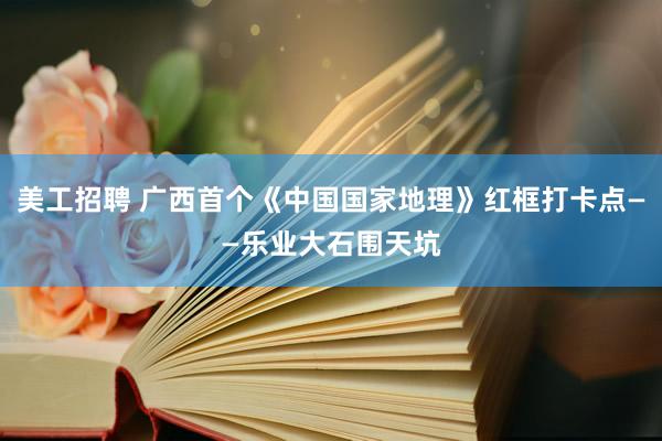 美工招聘 广西首个《中国国家地理》红框打卡点——乐业大石围天坑