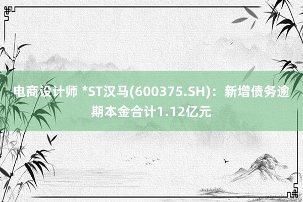 电商设计师 *ST汉马(600375.SH)：新增债务逾期本金合计1.12亿元