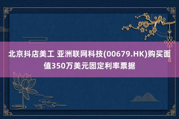 北京抖店美工 亚洲联网科技(00679.HK)购买面值350万美元固定利率票据