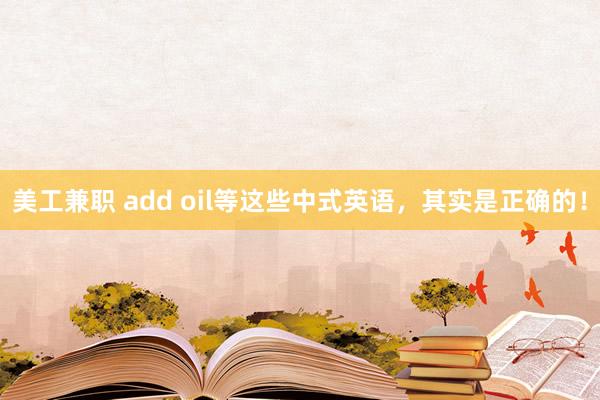 美工兼职 add oil等这些中式英语，其实是正确的！