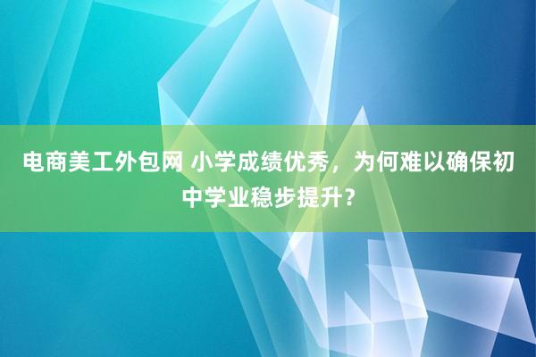 电商美工外包网 小学成绩优秀，为何难以确保初中学业稳步提升？