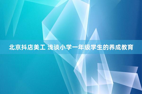 北京抖店美工 浅谈小学一年级学生的养成教育