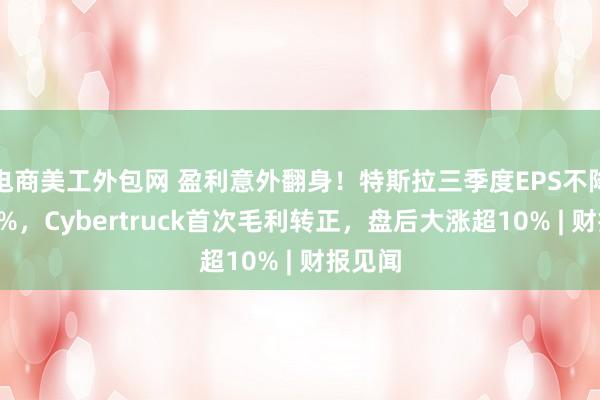 电商美工外包网 盈利意外翻身！特斯拉三季度EPS不降反增9%，Cybertruck首次毛利转正，盘后大涨超10% | 财报见闻