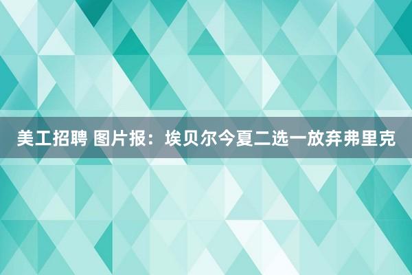 美工招聘 图片报：埃贝尔今夏二选一放弃弗里克