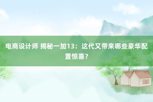 电商设计师 揭秘一加13：这代又带来哪些豪华配置惊喜？